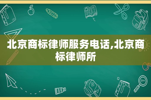 北京商標(biāo)律師服務(wù)電話,北京商標(biāo)律師所