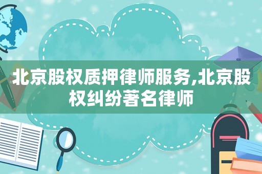 北京股權(quán)質(zhì)押律師服務(wù),北京股權(quán)糾紛著名律師