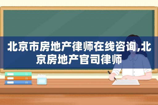 北京市房地產律師在線咨詢,北京房地產官司律師