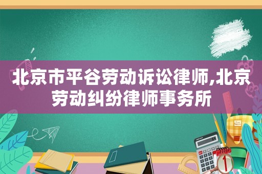 北京市平谷勞動訴訟律師,北京勞動糾紛律師事務所