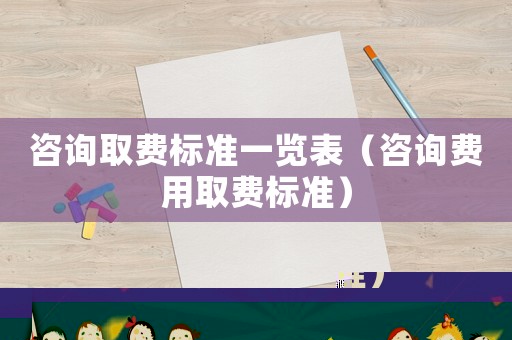咨詢取費標準一覽表（咨詢費用取費標準）