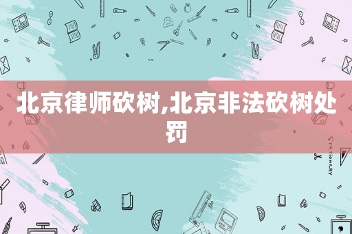 北京律師砍樹,北京非法砍樹處罰
