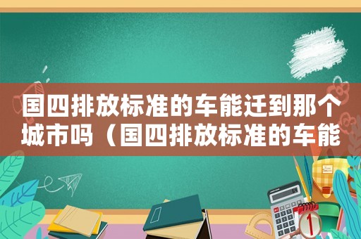 國四排放標準的車能遷到那個城市嗎（國四排放標準的車能遷到那個城市）