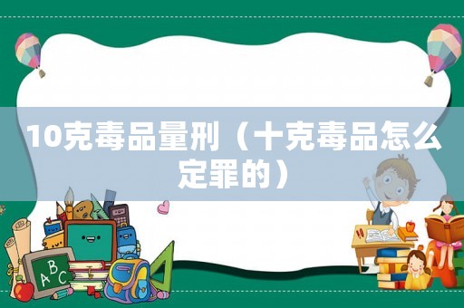 10克毒品量刑（十克毒品怎么定罪的）