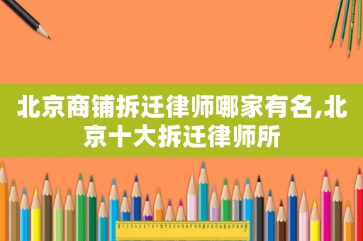 北京商鋪拆遷律師哪家有名,北京十大拆遷律師所