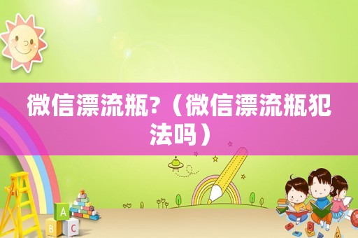 微信漂流瓶?（微信漂流瓶犯法嗎）