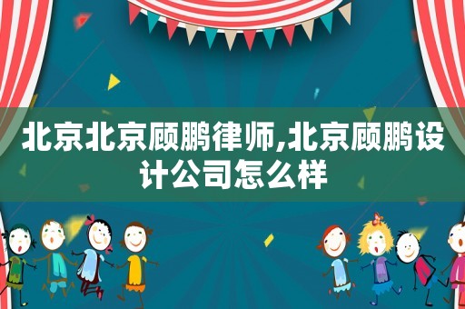 北京北京顧鵬律師,北京顧鵬設(shè)計(jì)公司怎么樣