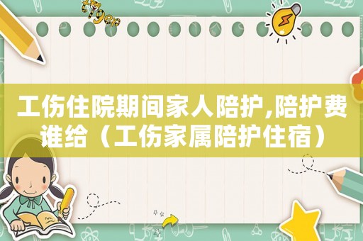工傷住院期間家人陪護,陪護費誰給（工傷家屬陪護住宿）