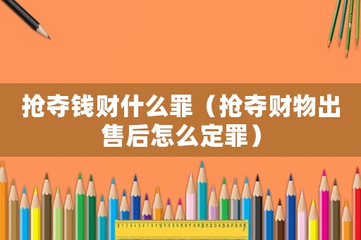 搶奪錢財(cái)什么罪（搶奪財(cái)物出售后怎么定罪）
