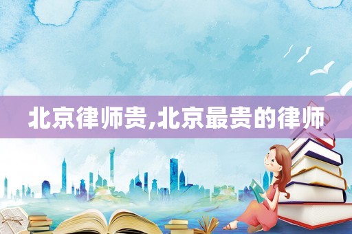 北京律師貴,北京最貴的律師