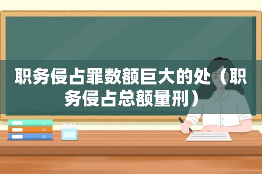 職務侵占罪數額巨大的處（職務侵占總額量刑）