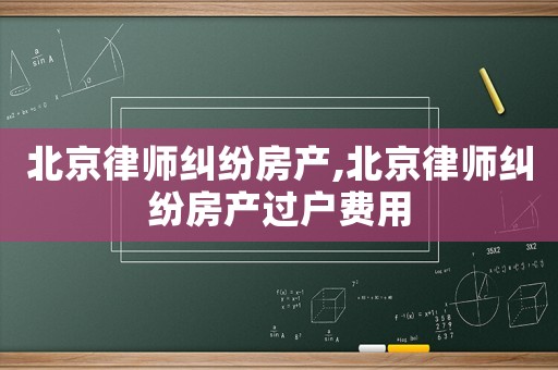 北京律師糾紛房產,北京律師糾紛房產過戶費用
