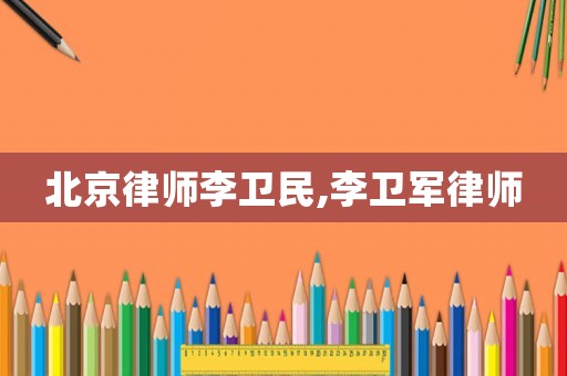 北京律師李衛民,李衛軍律師