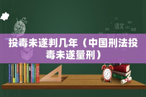 投毒未遂判幾年（中國刑法投毒未遂量刑）