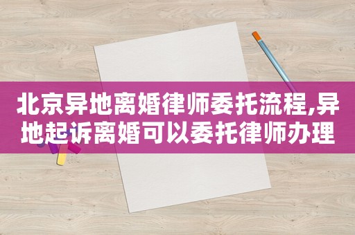 北京異地離婚律師委托流程,異地起訴離婚可以委托律師辦理嗎