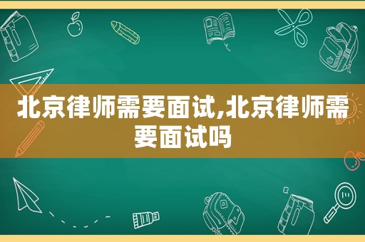 北京律師需要面試,北京律師需要面試嗎