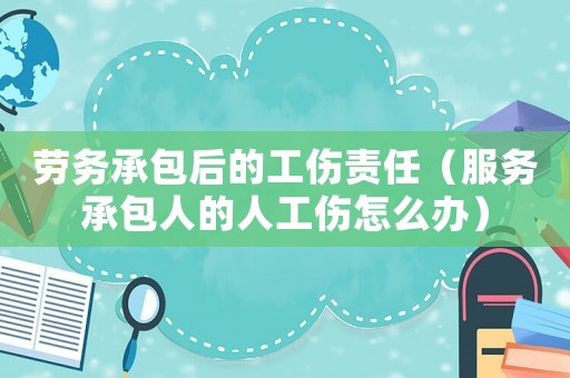 勞務承包后的工傷責任（服務承包人的人工傷怎么辦）
