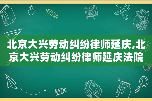 北京大興勞動糾紛律師延慶,北京大興勞動糾紛律師延慶法院