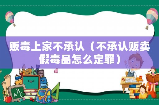 販毒上家不承認(rèn)（不承認(rèn)販賣(mài)假毒品怎么定罪）