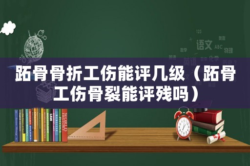 跖骨骨折工傷能評幾級（跖骨工傷骨裂能評殘嗎）