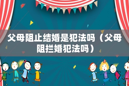 父母阻止結婚是犯法嗎（父母阻攔婚犯法嗎）