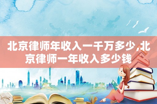 北京律師年收入一千萬多少,北京律師一年收入多少錢