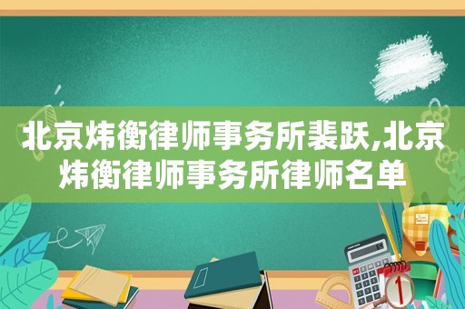北京煒衡律師事務(wù)所裴躍,北京煒衡律師事務(wù)所律師名單