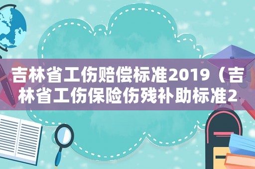 吉林省工傷賠償標準2019（吉林省工傷保險傷殘補助標準2015）