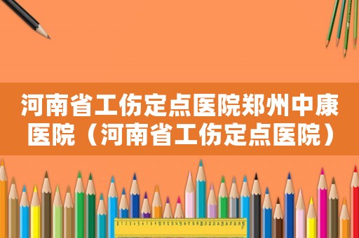 河南省工傷定點(diǎn)醫(yī)院鄭州中康醫(yī)院（河南省工傷定點(diǎn)醫(yī)院）
