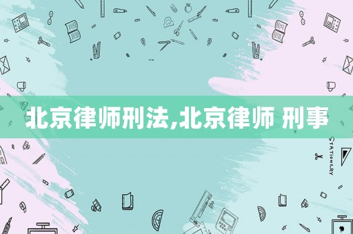 北京律師刑法,北京律師 刑事