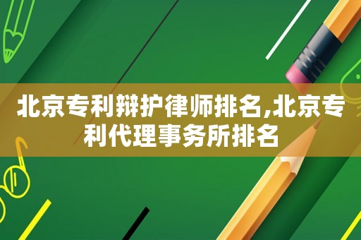 北京專利辯護律師排名,北京專利代理事務所排名