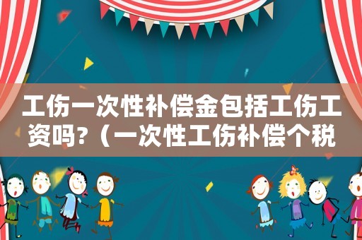 工傷一次性補償金包括工傷工資嗎?（一次性工傷補償個稅嗎）