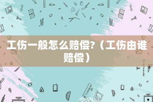 工傷一般怎么賠償?（工傷由誰賠償）