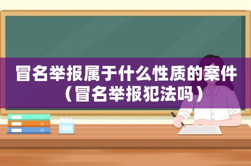 冒名舉報(bào)屬于什么性質(zhì)的案件（冒名舉報(bào)犯法嗎）