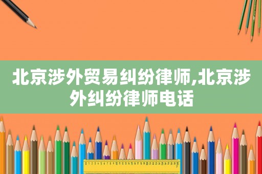 北京涉外貿易糾紛律師,北京涉外糾紛律師電話