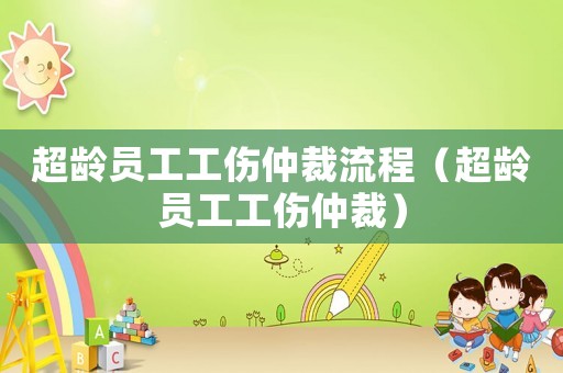 超齡員工工傷仲裁流程（超齡員工工傷仲裁）
