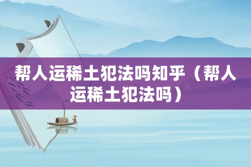 幫人運稀土犯法嗎知乎（幫人運稀土犯法嗎）