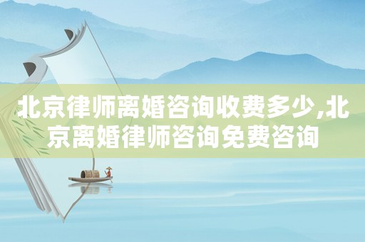 北京律師離婚咨詢收費多少,北京離婚律師咨詢免費咨詢