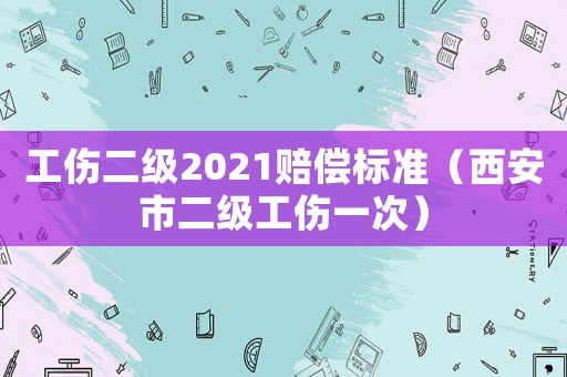工傷二級(jí)2021賠償標(biāo)準(zhǔn)（西安市二級(jí)工傷一次）