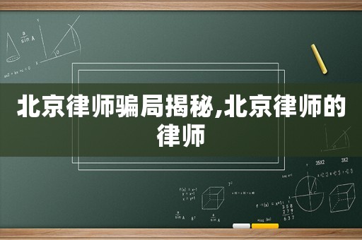 北京律師騙局揭秘,北京律師的律師
