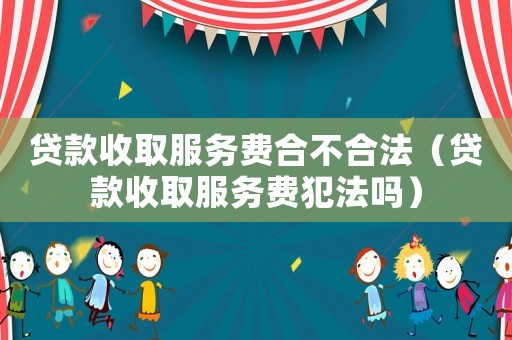 貸款收取服務費合不合法（貸款收取服務費犯法嗎）