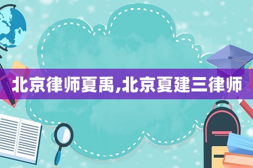 北京律師夏禹,北京夏建三律師