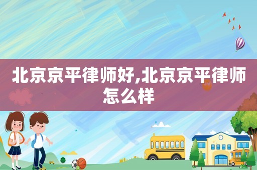 北京京平律師好,北京京平律師怎么樣
