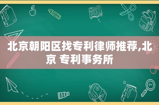 北京朝陽區找專利律師推薦,北京 專利事務所