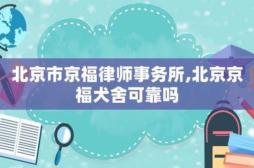 北京市京福律師事務(wù)所,北京京福犬舍可靠嗎