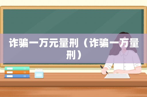 詐騙一萬元量刑（詐騙一萬量刑）