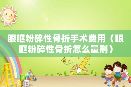 眼眶粉碎性骨折手術費用（眼眶粉碎性骨折怎么量刑）