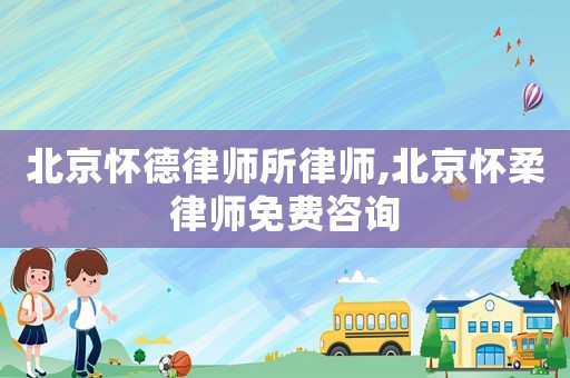北京懷德律師所律師,北京懷柔律師免費咨詢