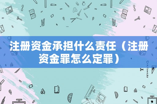 注冊資金承擔什么責任（注冊資金罪怎么定罪）
