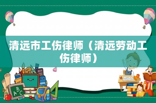清遠市工傷律師（清遠勞動工傷律師）